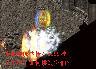 传奇中哪些稀有BOSS难以击败?如何挑战它们? 传奇中哪些稀有BOSS难以击败?如何挑战它们?