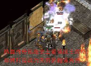 热血传奇私服史上最强战士攻略:如何打造战力无穷的超强角色? 热血传奇私服史上最强战士攻略:如何打造战力无穷的超强角色?