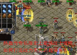 热血传奇私服史上最强战士攻略:如何打造战力无穷的超强角色? 热血传奇私服史上最强战士攻略:如何打造战力无穷的超强角色?