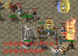 如何称霸传奇私服怀旧版并重拾昔日激情? 如何称霸传奇私服怀旧版并重拾昔日激情?