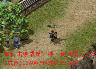 如何击败成昆?神·倚天屠龙记6662成昆302600249攻略全解析 如何击败成昆?神·倚天屠龙记6662成昆302600249攻略全解析