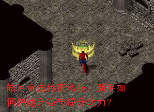 皓月合击传奇私服:新手如何快速升级与提升战力? 皓月合击传奇私服:新手如何快速升级与提升战力?