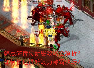 韩版SF传奇新服攻略全解析?如何快速提升战力称霸沙场? 韩版SF传奇新服攻略全解析?如何快速提升战力称霸沙场?