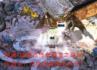 网通180复古传奇屠龙之路如何通关?终极决战谁主沉浮? 网通180复古传奇屠龙之路如何通关?终极决战谁主沉浮?