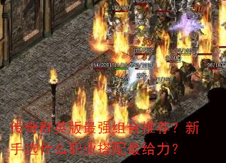 传奇群英版最强组合推荐?新手选什么职业搭配最给力? 传奇群英版最强组合推荐?新手选什么职业搭配最给力?