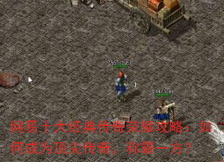 网易十大经典传奇荣耀攻略:如何成为顶尖传奇,称霸一方? 网易十大经典传奇荣耀攻略:如何成为顶尖传奇,称霸一方?
