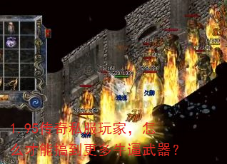 1.95传奇私服玩家,怎么才能搞到更多牛逼武器? 1.95传奇私服玩家,怎么才能搞到更多牛逼武器?