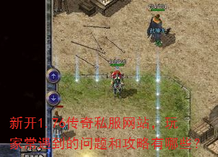 新开1.76传奇私服网站,玩家常遇到的问题和攻略有哪些? 新开1.76传奇私服网站,玩家常遇到的问题和攻略有哪些?